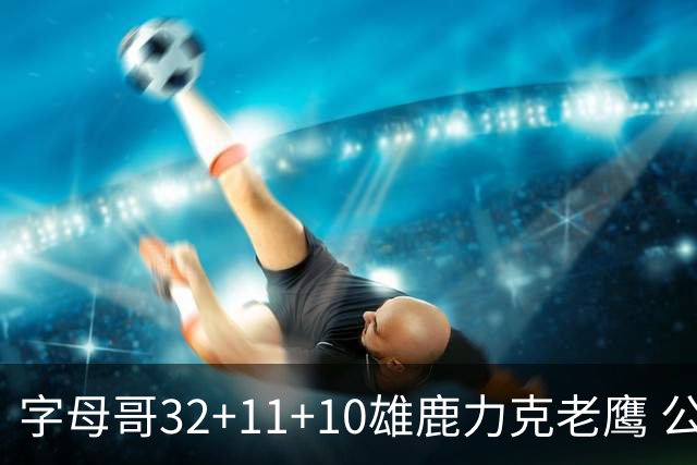 字母哥32+11+10雄鹿力克老鹰 公牛擒鹈鹕2连胜